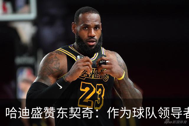 哈迪盛赞东契奇：作为球队领导者，他在不断提升队友表现