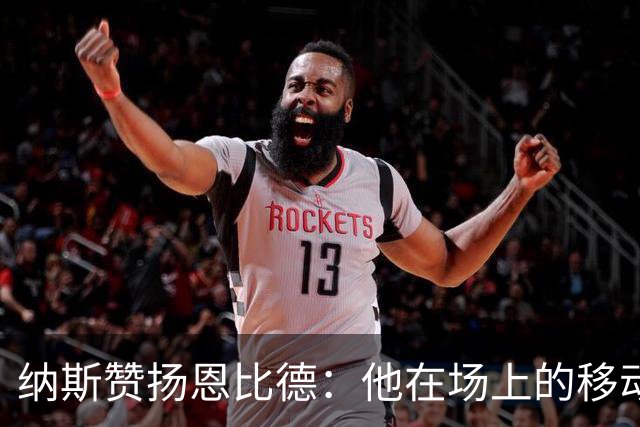 纳斯赞扬恩比德：他在场上的移动能力显著提升